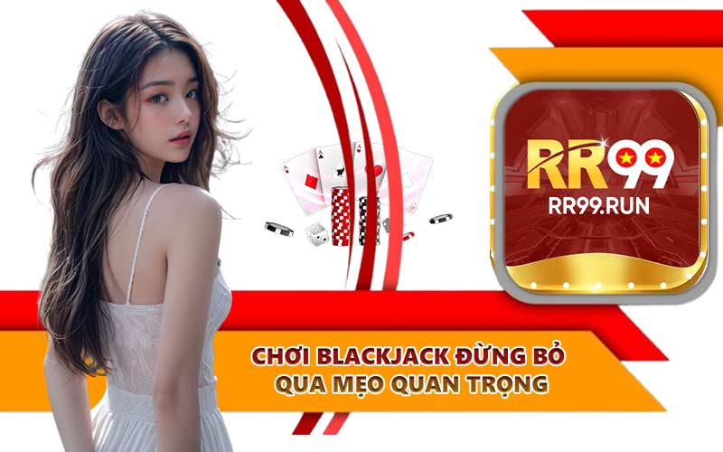 Chơi Blackjack đừng bỏ qua mẹo quan trọng
