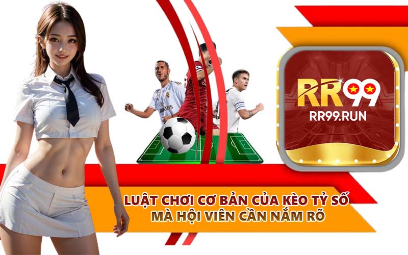 Luật chơi cơ bản của kèo tỷ số mà hội viên cần nắm rõ
