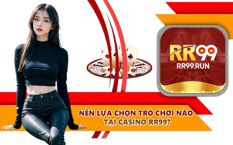 Nên lựa chọn trò chơi nào tại Casino RR99?